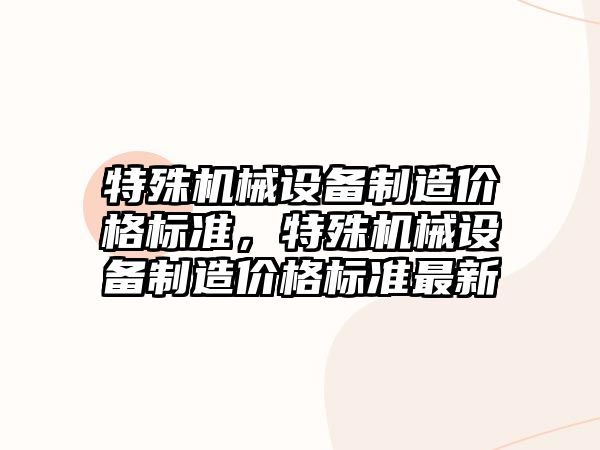 特殊機械設備制造價格標準，特殊機械設備制造價格標準最新