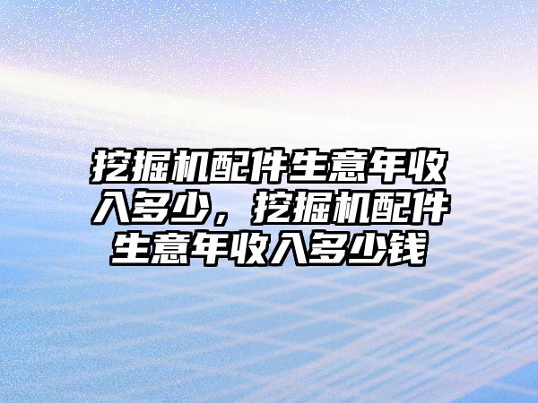 挖掘機配件生意年收入多少，挖掘機配件生意年收入多少錢