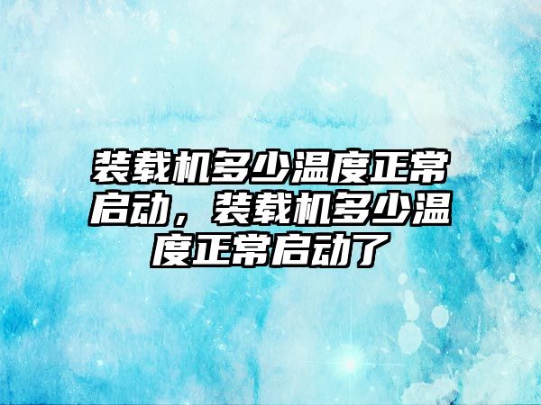 裝載機多少溫度正常啟動，裝載機多少溫度正常啟動了