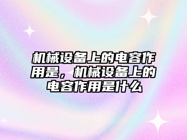 機(jī)械設(shè)備上的電容作用是，機(jī)械設(shè)備上的電容作用是什么