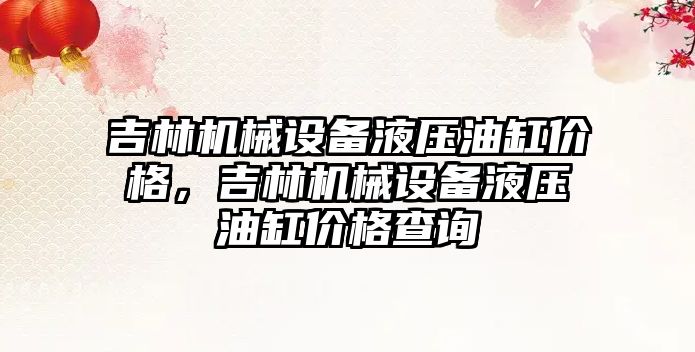 吉林機械設備液壓油缸價格，吉林機械設備液壓油缸價格查詢