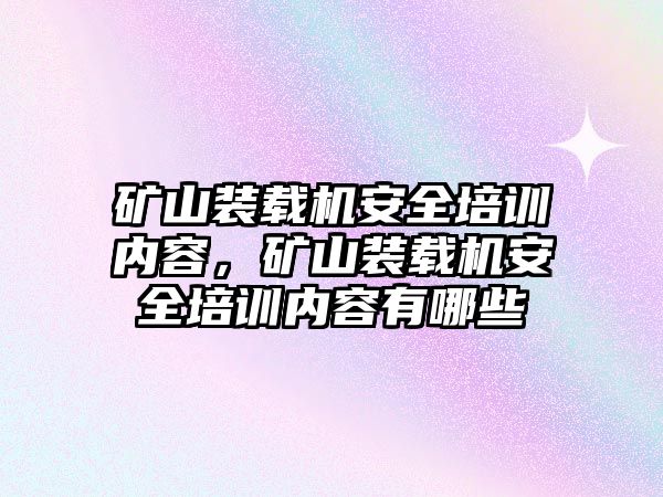 礦山裝載機安全培訓(xùn)內(nèi)容，礦山裝載機安全培訓(xùn)內(nèi)容有哪些