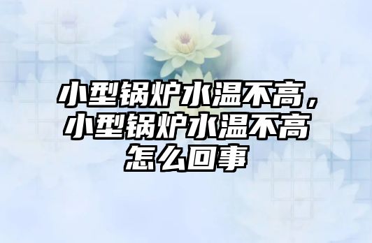 小型鍋爐水溫不高，小型鍋爐水溫不高怎么回事