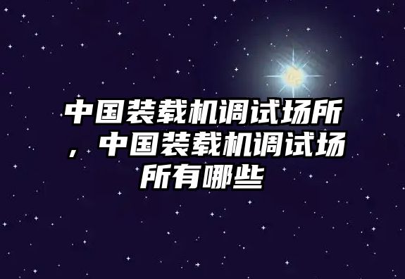 中國(guó)裝載機(jī)調(diào)試場(chǎng)所，中國(guó)裝載機(jī)調(diào)試場(chǎng)所有哪些