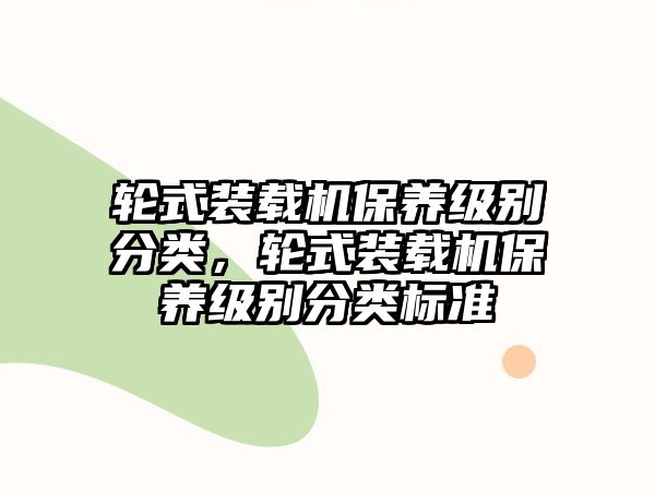 輪式裝載機保養級別分類，輪式裝載機保養級別分類標準