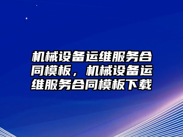 機械設(shè)備運維服務(wù)合同模板，機械設(shè)備運維服務(wù)合同模板下載