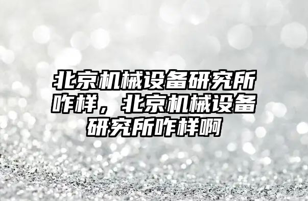 北京機械設備研究所咋樣，北京機械設備研究所咋樣啊