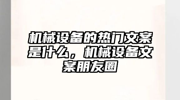 機械設備的熱門文案是什么，機械設備文案朋友圈