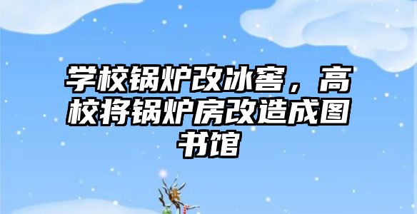 學(xué)校鍋爐改冰窖，高校將鍋爐房改造成圖書館