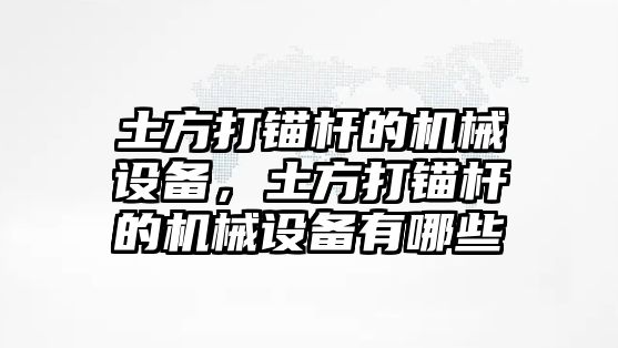 土方打錨桿的機械設備，土方打錨桿的機械設備有哪些