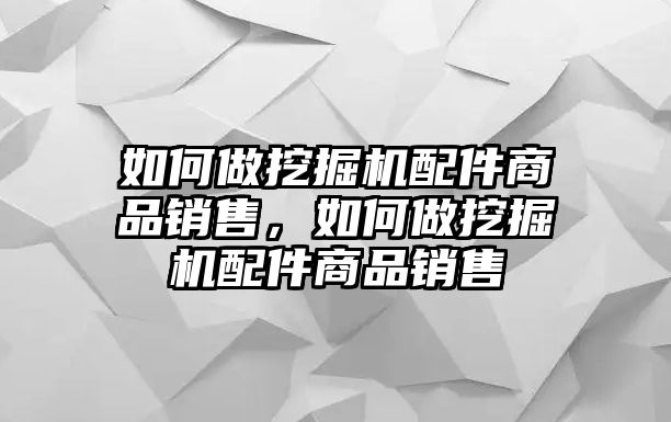 如何做挖掘機(jī)配件商品銷(xiāo)售，如何做挖掘機(jī)配件商品銷(xiāo)售