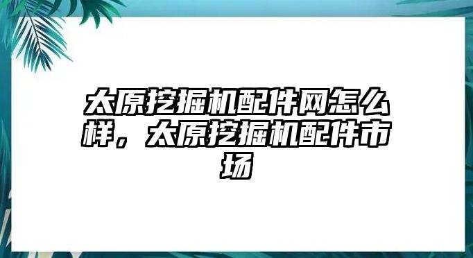 太原挖掘機配件網怎么樣，太原挖掘機配件市場