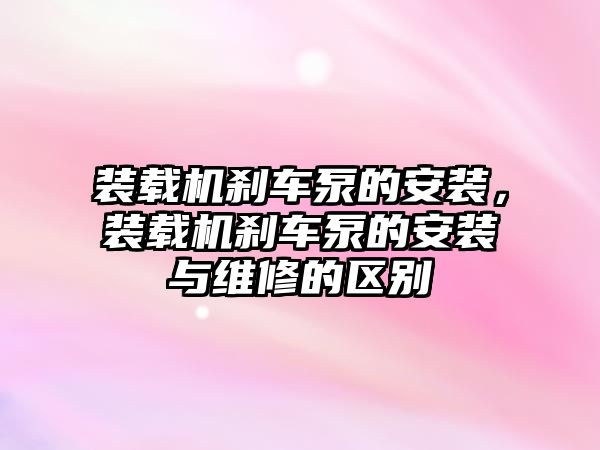 裝載機剎車泵的安裝，裝載機剎車泵的安裝與維修的區(qū)別