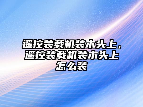 遙控裝載機裝木頭上，遙控裝載機裝木頭上怎么裝