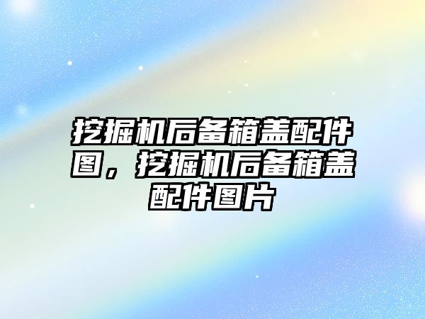 挖掘機后備箱蓋配件圖，挖掘機后備箱蓋配件圖片