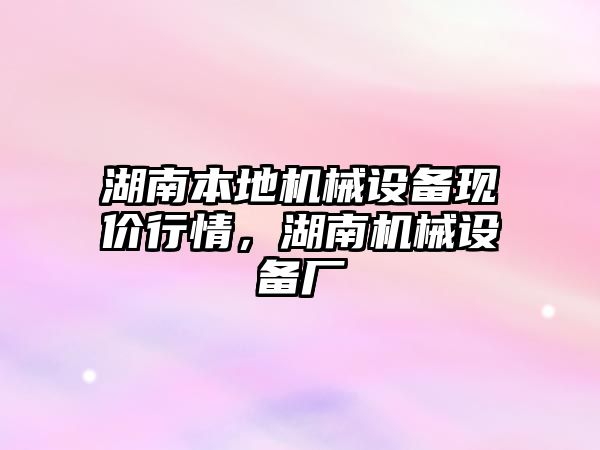 湖南本地機械設(shè)備現(xiàn)價行情，湖南機械設(shè)備廠