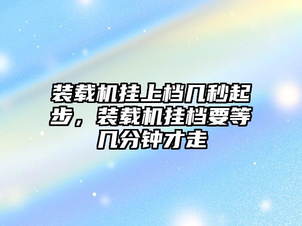 裝載機掛上檔幾秒起步，裝載機掛檔要等幾分鐘才走