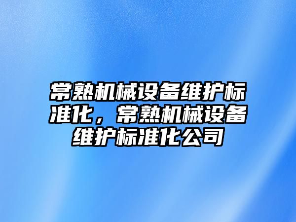 常熟機械設(shè)備維護標準化，常熟機械設(shè)備維護標準化公司