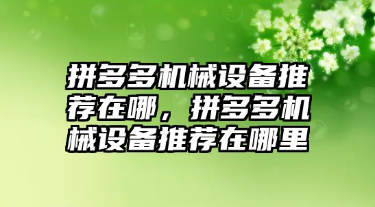 拼多多機械設備推薦在哪，拼多多機械設備推薦在哪里