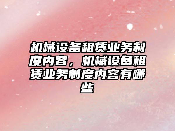 機械設備租賃業(yè)務制度內容，機械設備租賃業(yè)務制度內容有哪些