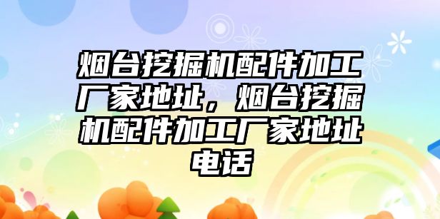 煙臺挖掘機配件加工廠家地址，煙臺挖掘機配件加工廠家地址電話