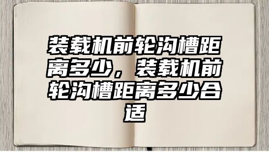 裝載機前輪溝槽距離多少，裝載機前輪溝槽距離多少合適