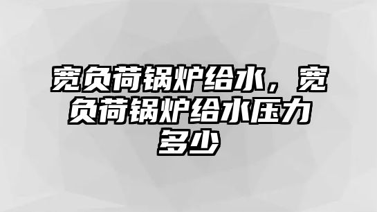 寬負荷鍋爐給水，寬負荷鍋爐給水壓力多少