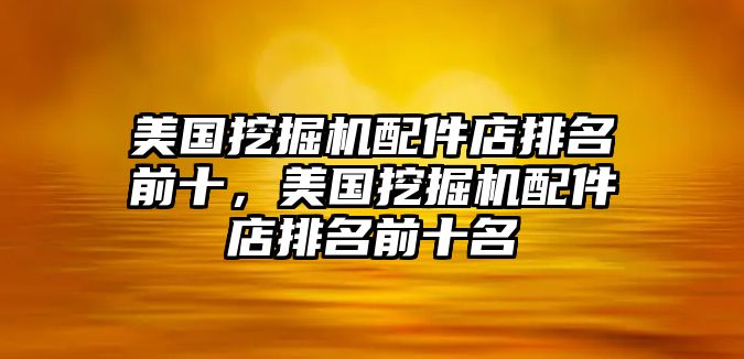 美國挖掘機配件店排名前十，美國挖掘機配件店排名前十名