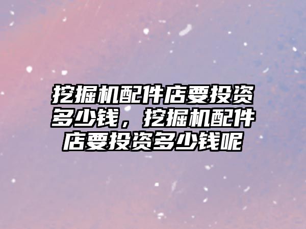 挖掘機(jī)配件店要投資多少錢，挖掘機(jī)配件店要投資多少錢呢