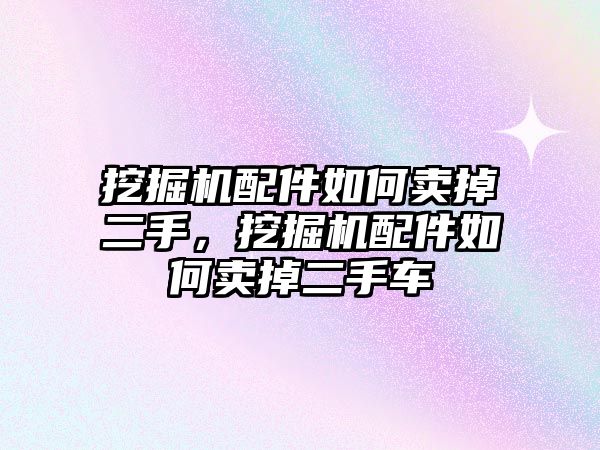 挖掘機配件如何賣掉二手，挖掘機配件如何賣掉二手車