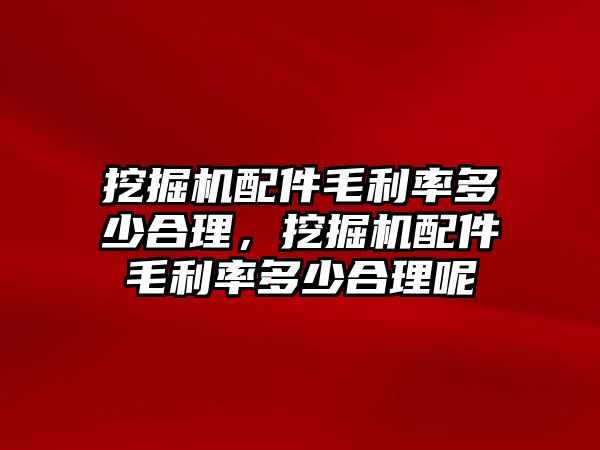 挖掘機配件毛利率多少合理，挖掘機配件毛利率多少合理呢