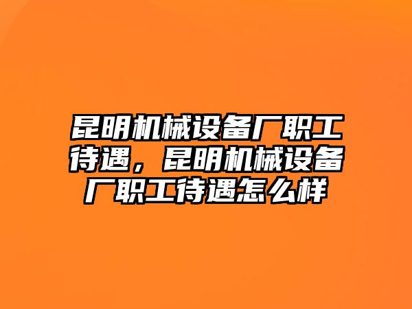 昆明機(jī)械設(shè)備廠職工待遇，昆明機(jī)械設(shè)備廠職工待遇怎么樣