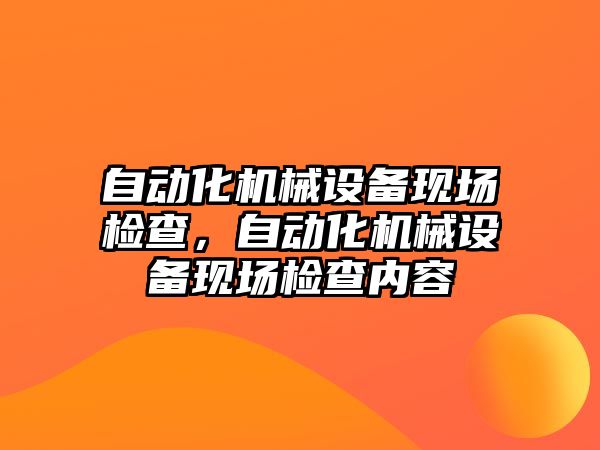 自動化機械設備現(xiàn)場檢查，自動化機械設備現(xiàn)場檢查內(nèi)容