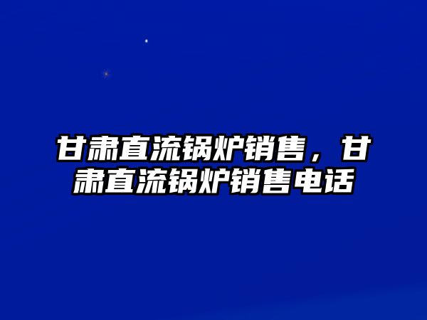 甘肅直流鍋爐銷售，甘肅直流鍋爐銷售電話