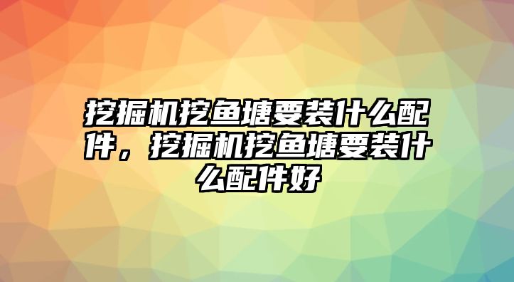 挖掘機(jī)挖魚塘要裝什么配件，挖掘機(jī)挖魚塘要裝什么配件好