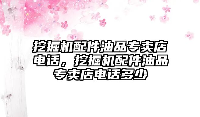 挖掘機配件油品專賣店電話，挖掘機配件油品專賣店電話多少