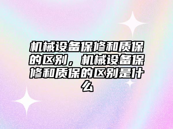 機械設備保修和質保的區(qū)別，機械設備保修和質保的區(qū)別是什么