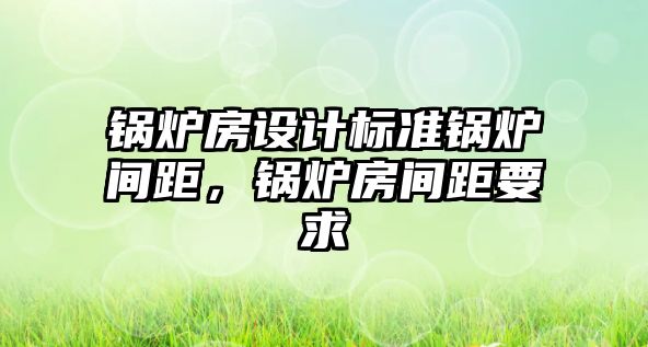 鍋爐房設計標準鍋爐間距，鍋爐房間距要求