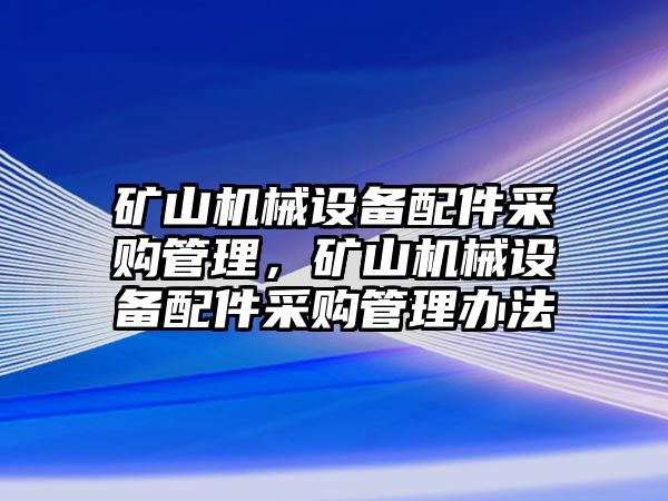 礦山機械設備配件采購管理，礦山機械設備配件采購管理辦法