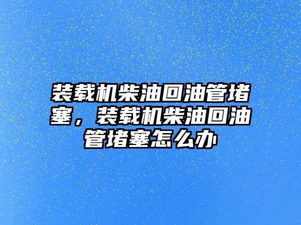 裝載機(jī)柴油回油管堵塞，裝載機(jī)柴油回油管堵塞怎么辦