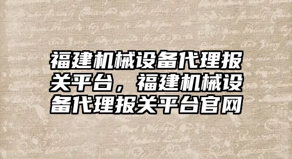 福建機械設備代理報關平臺，福建機械設備代理報關平臺官網