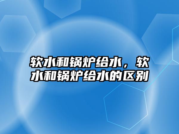 軟水和鍋爐給水，軟水和鍋爐給水的區(qū)別