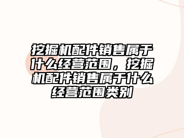 挖掘機配件銷售屬于什么經營范圍，挖掘機配件銷售屬于什么經營范圍類別