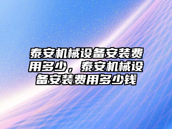 泰安機械設備安裝費用多少，泰安機械設備安裝費用多少錢