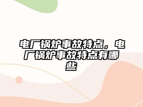 電廠鍋爐事故特點(diǎn)，電廠鍋爐事故特點(diǎn)有哪些