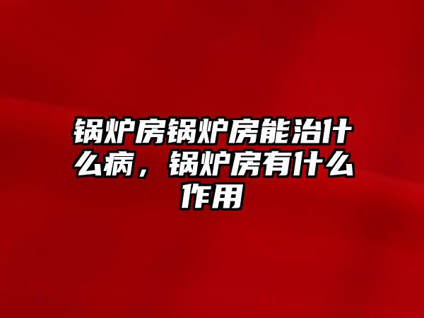 鍋爐房鍋爐房能治什么病，鍋爐房有什么作用