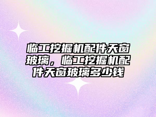 臨工挖掘機配件天窗玻璃，臨工挖掘機配件天窗玻璃多少錢