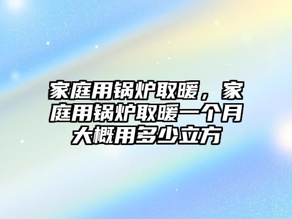 家庭用鍋爐取暖，家庭用鍋爐取暖一個月大概用多少立方