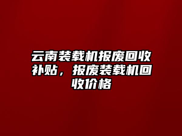 云南裝載機報廢回收補貼，報廢裝載機回收價格