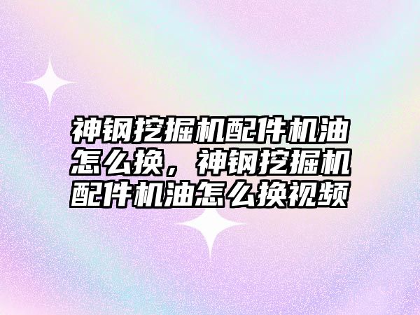 神鋼挖掘機配件機油怎么換，神鋼挖掘機配件機油怎么換視頻